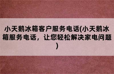 小天鹅冰箱客户服务电话(小天鹅冰箱服务电话，让您轻松解决家电问题)