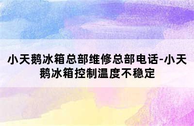 小天鹅冰箱总部维修总部电话-小天鹅冰箱控制温度不稳定