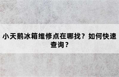 小天鹅冰箱维修点在哪找？如何快速查询？