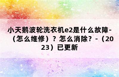 小天鹅波轮洗衣机e2是什么故障-（怎么维修）？怎么消除？-（2023）已更新