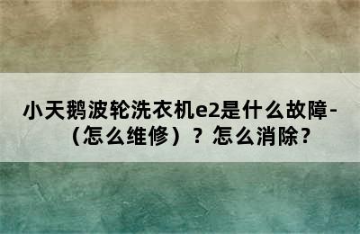 小天鹅波轮洗衣机e2是什么故障-（怎么维修）？怎么消除？