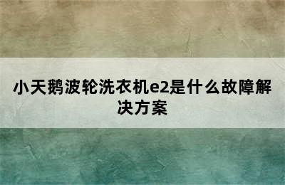 小天鹅波轮洗衣机e2是什么故障解决方案