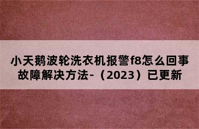 小天鹅波轮洗衣机报警f8怎么回事故障解决方法-（2023）已更新