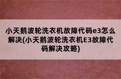 小天鹅波轮洗衣机故障代码e3怎么解决(小天鹅波轮洗衣机E3故障代码解决攻略)