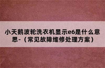 小天鹅波轮洗衣机显示e6是什么意思-（常见故障维修处理方案）