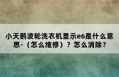 小天鹅波轮洗衣机显示e6是什么意思-（怎么维修）？怎么消除？