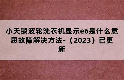 小天鹅波轮洗衣机显示e6是什么意思故障解决方法-（2023）已更新