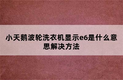 小天鹅波轮洗衣机显示e6是什么意思解决方法