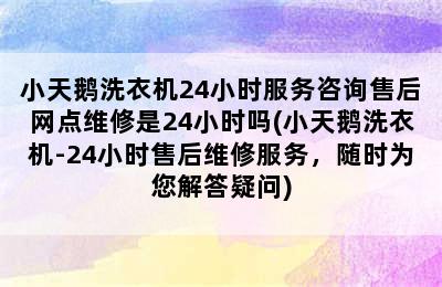 小天鹅洗衣机24小时服务咨询售后网点维修是24小时吗(小天鹅洗衣机-24小时售后维修服务，随时为您解答疑问)