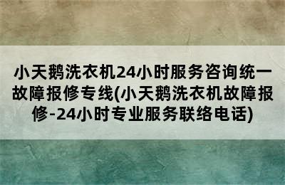 小天鹅洗衣机24小时服务咨询统一故障报修专线(小天鹅洗衣机故障报修-24小时专业服务联络电话)