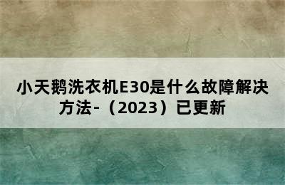 小天鹅洗衣机E30是什么故障解决方法-（2023）已更新