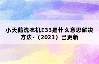 小天鹅洗衣机E33是什么意思解决方法-（2023）已更新