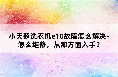 小天鹅洗衣机e10故障怎么解决-怎么维修，从那方面入手？