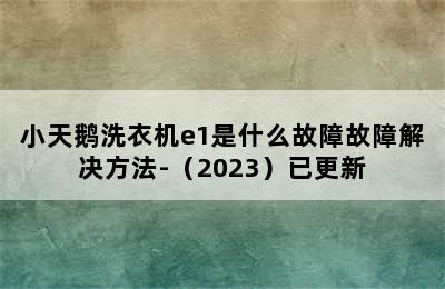 小天鹅洗衣机e1是什么故障故障解决方法-（2023）已更新