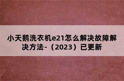 小天鹅洗衣机e21怎么解决故障解决方法-（2023）已更新