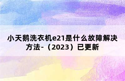 小天鹅洗衣机e21是什么故障解决方法-（2023）已更新