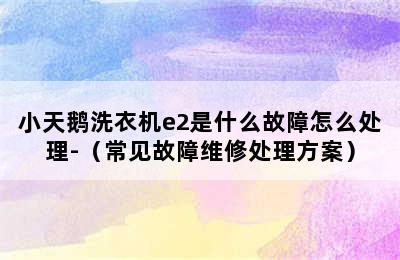 小天鹅洗衣机e2是什么故障怎么处理-（常见故障维修处理方案）