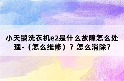 小天鹅洗衣机e2是什么故障怎么处理-（怎么维修）？怎么消除？