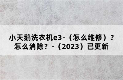 小天鹅洗衣机e3-（怎么维修）？怎么消除？-（2023）已更新