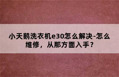 小天鹅洗衣机e30怎么解决-怎么维修，从那方面入手？