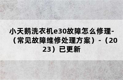 小天鹅洗衣机e30故障怎么修理-（常见故障维修处理方案）-（2023）已更新