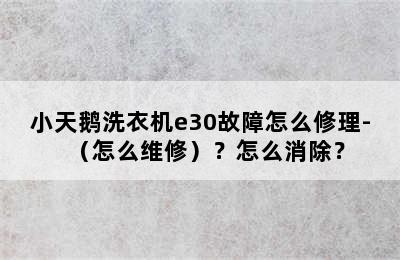 小天鹅洗衣机e30故障怎么修理-（怎么维修）？怎么消除？