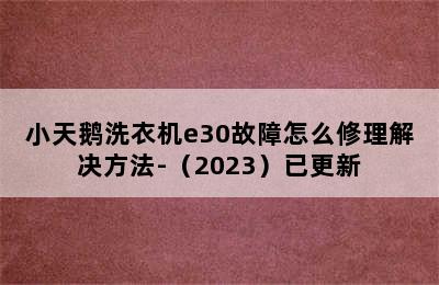 小天鹅洗衣机e30故障怎么修理解决方法-（2023）已更新