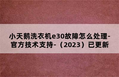 小天鹅洗衣机e30故障怎么处理-官方技术支持-（2023）已更新