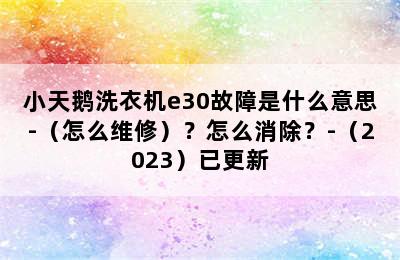 小天鹅洗衣机e30故障是什么意思-（怎么维修）？怎么消除？-（2023）已更新