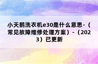 小天鹅洗衣机e30是什么意思-（常见故障维修处理方案）-（2023）已更新