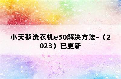 小天鹅洗衣机e30解决方法-（2023）已更新