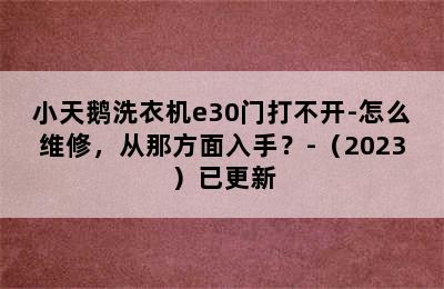 小天鹅洗衣机e30门打不开-怎么维修，从那方面入手？-（2023）已更新