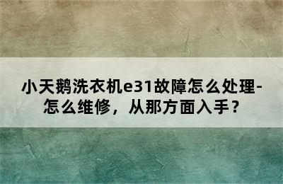 小天鹅洗衣机e31故障怎么处理-怎么维修，从那方面入手？