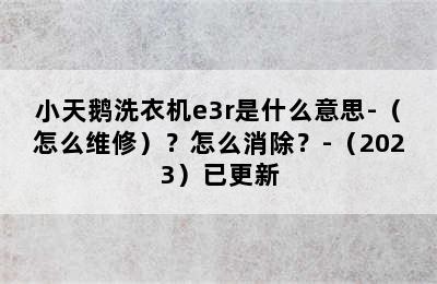 小天鹅洗衣机e3r是什么意思-（怎么维修）？怎么消除？-（2023）已更新