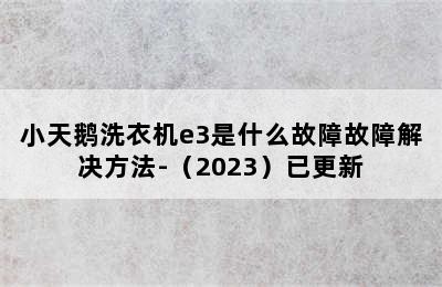 小天鹅洗衣机e3是什么故障故障解决方法-（2023）已更新