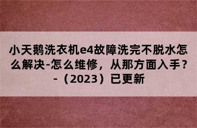 小天鹅洗衣机e4故障洗完不脱水怎么解决-怎么维修，从那方面入手？-（2023）已更新