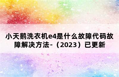 小天鹅洗衣机e4是什么故障代码故障解决方法-（2023）已更新