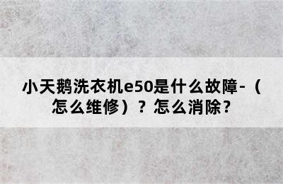 小天鹅洗衣机e50是什么故障-（怎么维修）？怎么消除？