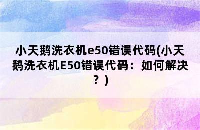 小天鹅洗衣机e50错误代码(小天鹅洗衣机E50错误代码：如何解决？)