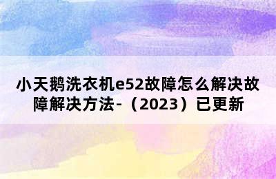 小天鹅洗衣机e52故障怎么解决故障解决方法-（2023）已更新