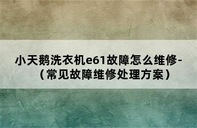 小天鹅洗衣机e61故障怎么维修-（常见故障维修处理方案）