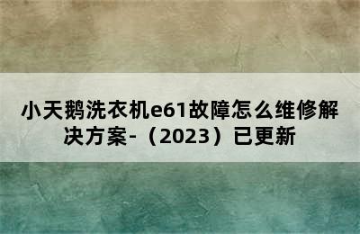 小天鹅洗衣机e61故障怎么维修解决方案-（2023）已更新