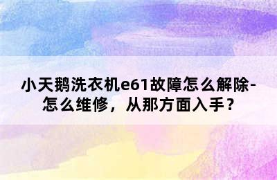 小天鹅洗衣机e61故障怎么解除-怎么维修，从那方面入手？