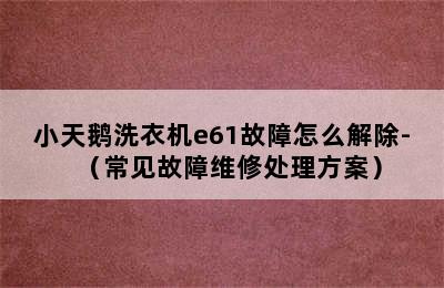 小天鹅洗衣机e61故障怎么解除-（常见故障维修处理方案）