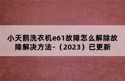 小天鹅洗衣机e61故障怎么解除故障解决方法-（2023）已更新