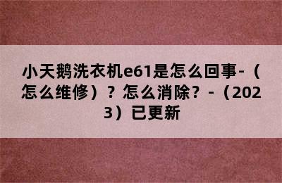 小天鹅洗衣机e61是怎么回事-（怎么维修）？怎么消除？-（2023）已更新