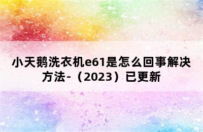 小天鹅洗衣机e61是怎么回事解决方法-（2023）已更新