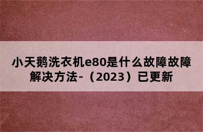 小天鹅洗衣机e80是什么故障故障解决方法-（2023）已更新