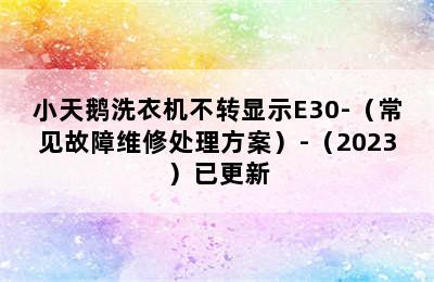 小天鹅洗衣机不转显示E30-（常见故障维修处理方案）-（2023）已更新