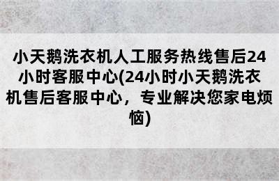 小天鹅洗衣机人工服务热线售后24小时客服中心(24小时小天鹅洗衣机售后客服中心，专业解决您家电烦恼)